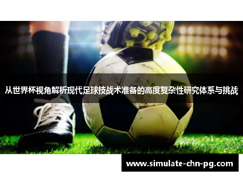 从世界杯视角解析现代足球技战术准备的高度复杂性研究体系与挑战 从世界杯视角解析现代足球技战术准备的高度复杂性研究体系与挑战