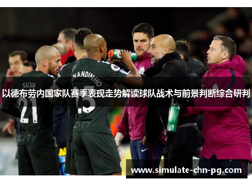 以德布劳内国家队赛季表现走势解读球队战术与前景判断综合研判