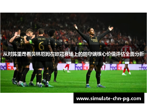 从对阵里昂看贝林厄姆在欧冠赛场上的防守端核心价值评估全面分析 从对阵里昂看贝林厄姆在欧冠赛场上的防守端核心价值评估全面分析