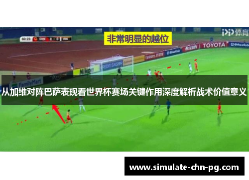 从加维对阵巴萨表现看世界杯赛场关键作用深度解析战术价值意义