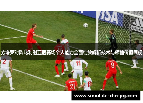 劳塔罗对阵比利时亚冠赛场个人能力全面绽放解析技术与领袖价值展现 劳塔罗对阵比利时亚冠赛场个人能力全面绽放解析技术与领袖价值展现