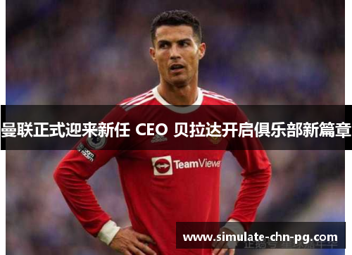 曼联正式迎来新任 CEO 贝拉达开启俱乐部新篇章