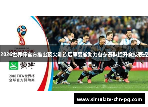 2026世界杯官方推出顶尖训练后康复舱助力各参赛队提升竞技表现 2026世界杯官方推出顶尖训练后康复舱助力各参赛队提升竞技表现