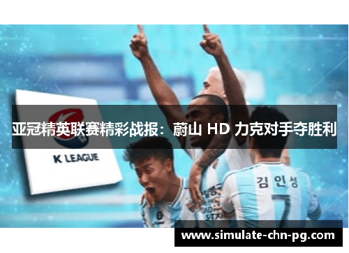 亚冠精英联赛精彩战报：蔚山 HD 力克对手夺胜利