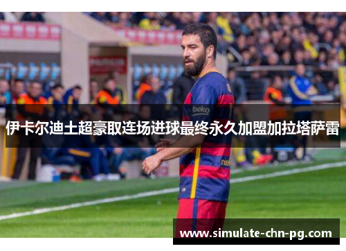 伊卡尔迪土超豪取连场进球最终永久加盟加拉塔萨雷 伊卡尔迪土超豪取连场进球最终永久加盟加拉塔萨雷
