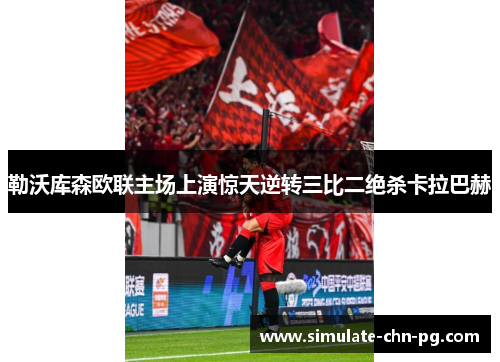 勒沃库森欧联主场上演惊天逆转三比二绝杀卡拉巴赫 勒沃库森欧联主场上演惊天逆转三比二绝杀卡拉巴赫