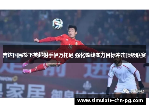 吉达国民签下英超射手伊万托尼 强化锋线实力目标冲击顶级联赛