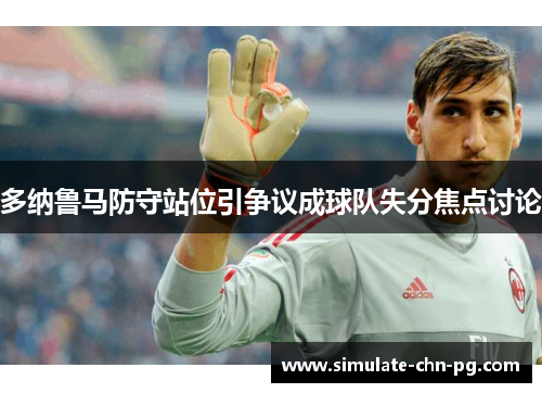 多纳鲁马防守站位引争议成球队失分焦点讨论 多纳鲁马防守站位引争议成球队失分焦点讨论