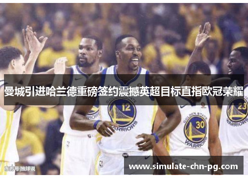 曼城引进哈兰德重磅签约震撼英超目标直指欧冠荣耀