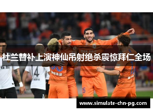 杜兰替补上演神仙吊射绝杀震惊拜仁全场