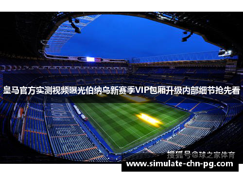 皇马官方实测视频曝光伯纳乌新赛季VIP包厢升级内部细节抢先看