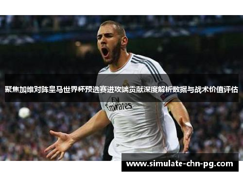 聚焦加维对阵皇马世界杯预选赛进攻端贡献深度解析数据与战术价值评估
