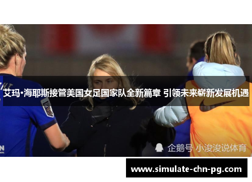 艾玛·海耶斯接管美国女足国家队全新篇章 引领未来崭新发展机遇