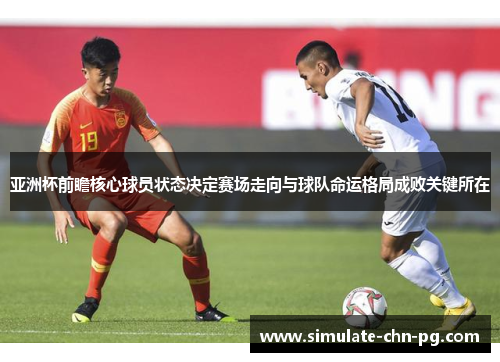 亚洲杯前瞻核心球员状态决定赛场走向与球队命运格局成败关键所在 亚洲杯前瞻核心球员状态决定赛场走向与球队命运格局成败关键所在