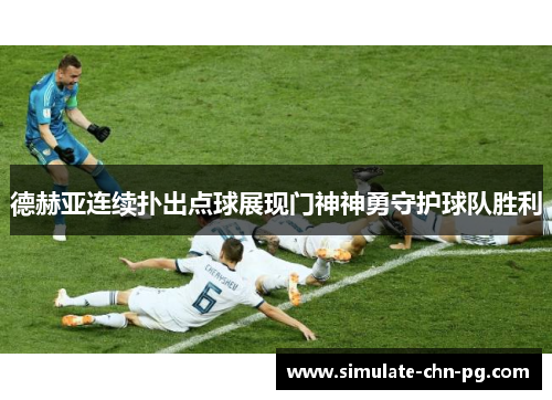 德赫亚连续扑出点球展现门神神勇守护球队胜利