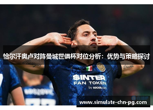 恰尔汗奥卢对阵曼城世俱杯对位分析:优势与策略探讨 恰尔汗奥卢对阵曼城世俱杯对位分析:优势与策略探讨