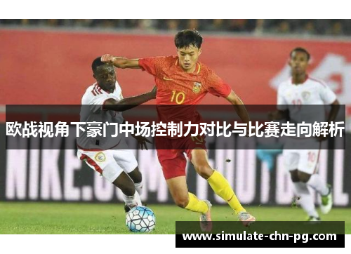 欧战视角下豪门中场控制力对比与比赛走向解析 欧战视角下豪门中场控制力对比与比赛走向解析