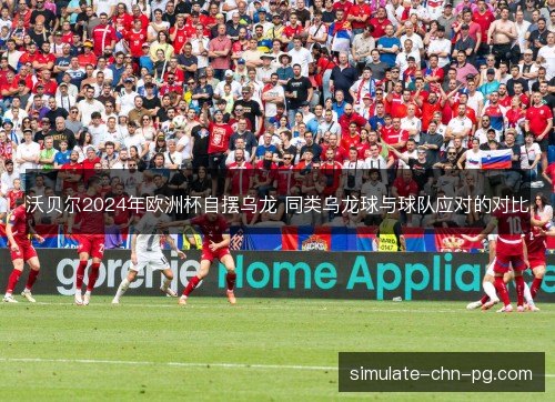 沃贝尔2024年欧洲杯自摆乌龙 同类乌龙球与球队应对的对比
