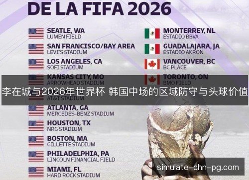 李在城与2026年世界杯 韩国中场的区域防守与头球价值 李在城与2026年世界杯 韩国中场的区域防守与头球价值
